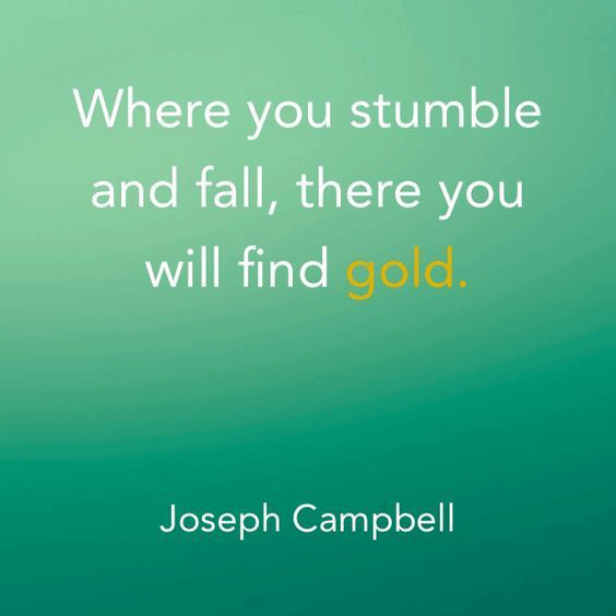 Where you stumble and fall, there you will find gold. - Joseph Campbell